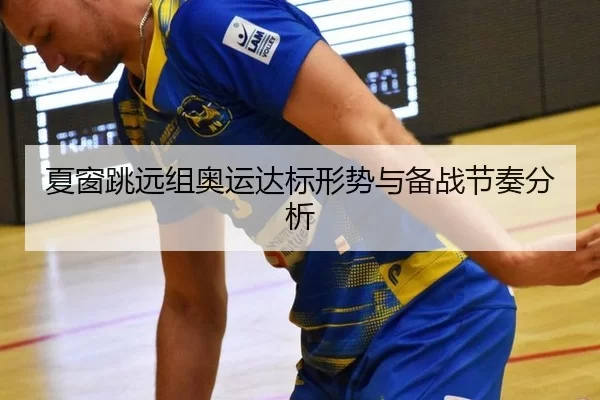 夏窗跳远组奥运达标形势与备战节奏分析